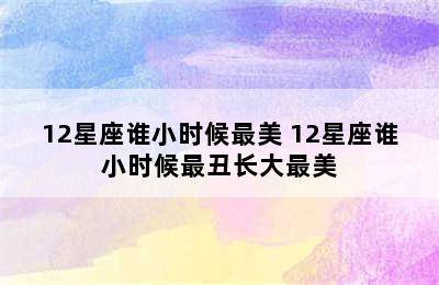 12星座谁小时候最美 12星座谁小时候最丑长大最美